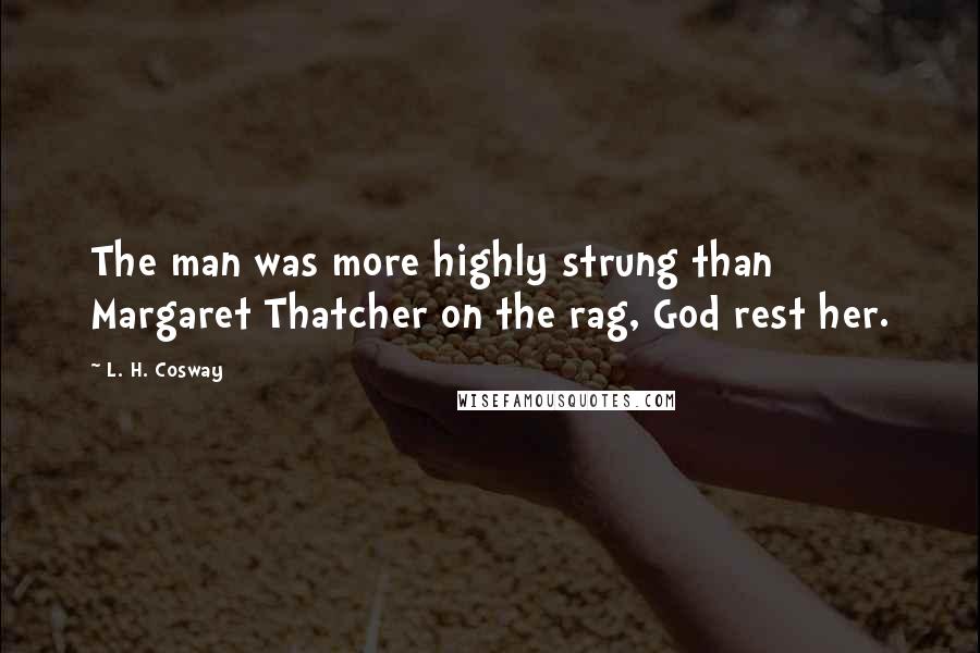 L. H. Cosway Quotes: The man was more highly strung than Margaret Thatcher on the rag, God rest her.