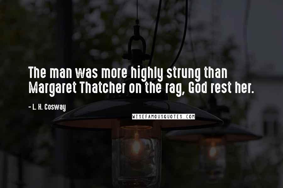 L. H. Cosway Quotes: The man was more highly strung than Margaret Thatcher on the rag, God rest her.
