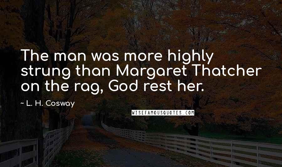 L. H. Cosway Quotes: The man was more highly strung than Margaret Thatcher on the rag, God rest her.