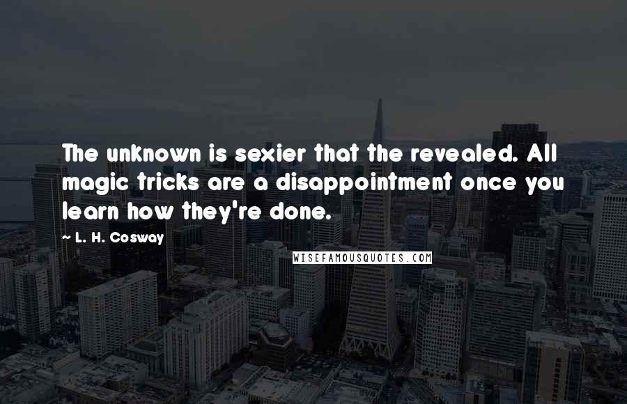 L. H. Cosway Quotes: The unknown is sexier that the revealed. All magic tricks are a disappointment once you learn how they're done.