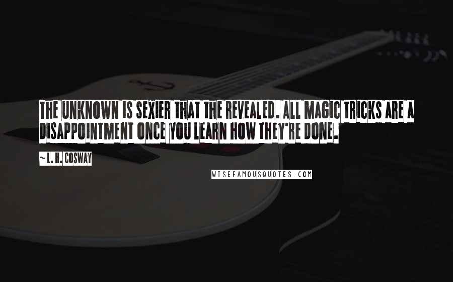 L. H. Cosway Quotes: The unknown is sexier that the revealed. All magic tricks are a disappointment once you learn how they're done.