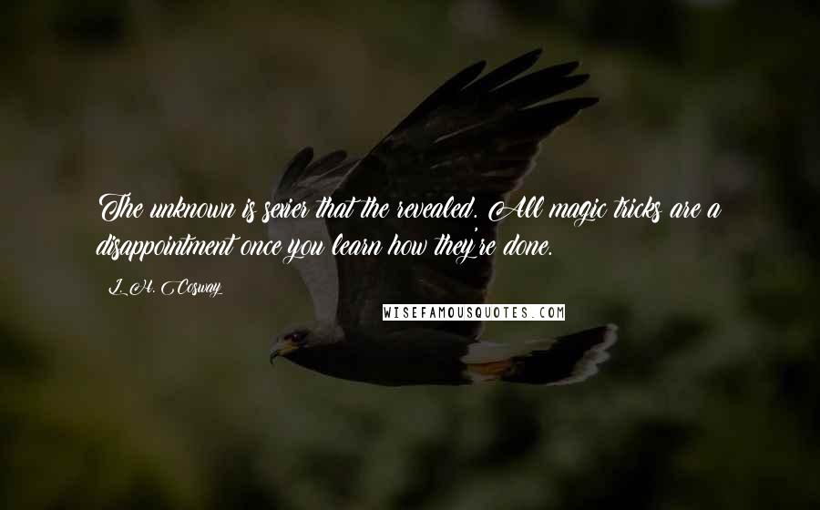 L. H. Cosway Quotes: The unknown is sexier that the revealed. All magic tricks are a disappointment once you learn how they're done.