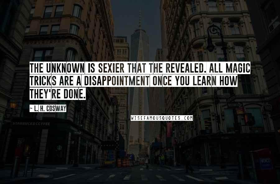 L. H. Cosway Quotes: The unknown is sexier that the revealed. All magic tricks are a disappointment once you learn how they're done.