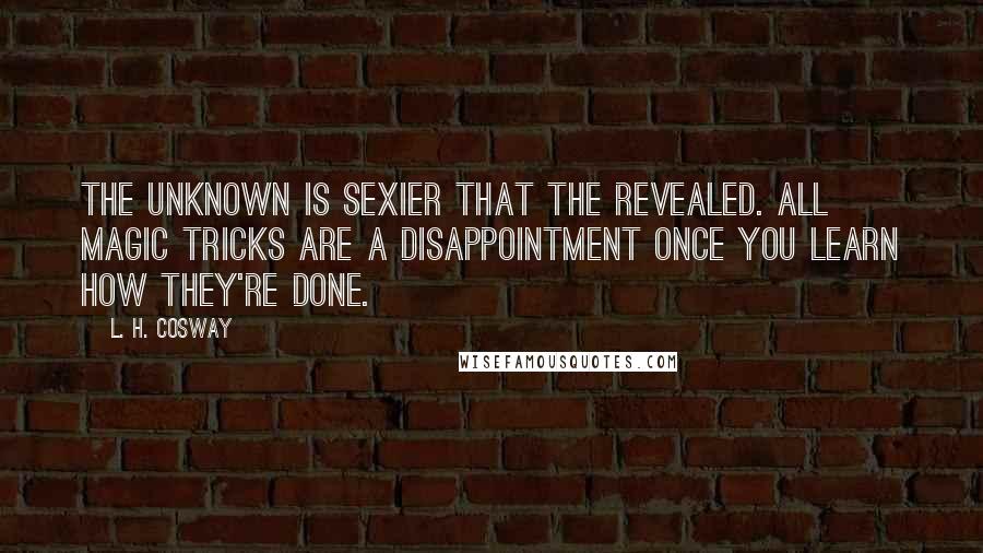 L. H. Cosway Quotes: The unknown is sexier that the revealed. All magic tricks are a disappointment once you learn how they're done.