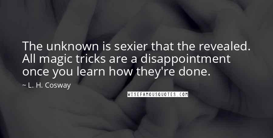 L. H. Cosway Quotes: The unknown is sexier that the revealed. All magic tricks are a disappointment once you learn how they're done.