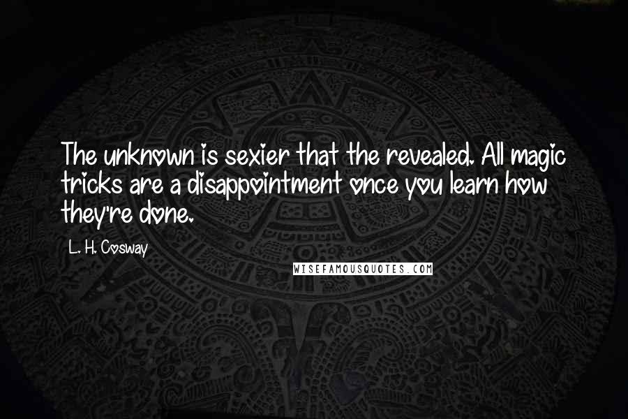 L. H. Cosway Quotes: The unknown is sexier that the revealed. All magic tricks are a disappointment once you learn how they're done.