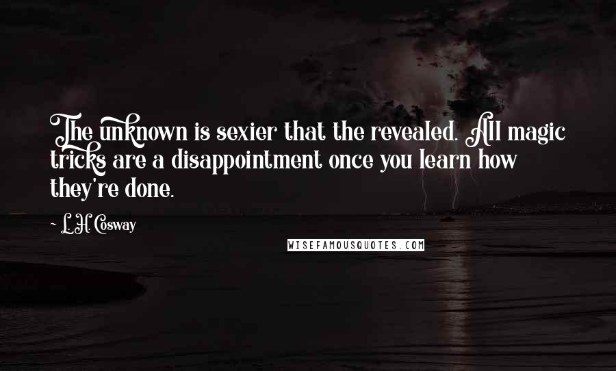 L. H. Cosway Quotes: The unknown is sexier that the revealed. All magic tricks are a disappointment once you learn how they're done.