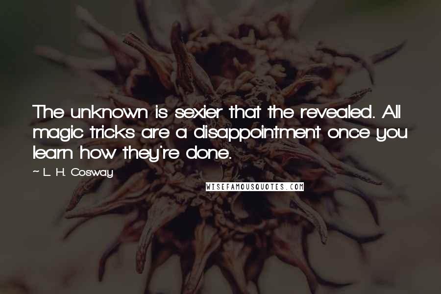 L. H. Cosway Quotes: The unknown is sexier that the revealed. All magic tricks are a disappointment once you learn how they're done.