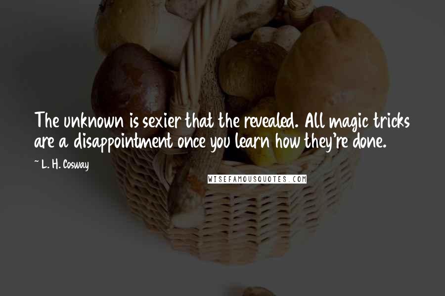 L. H. Cosway Quotes: The unknown is sexier that the revealed. All magic tricks are a disappointment once you learn how they're done.