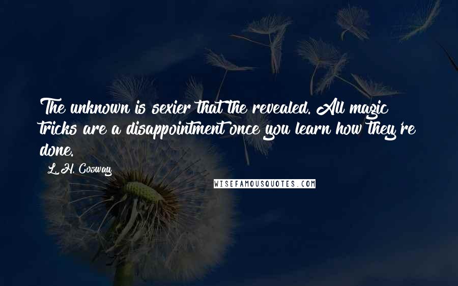 L. H. Cosway Quotes: The unknown is sexier that the revealed. All magic tricks are a disappointment once you learn how they're done.