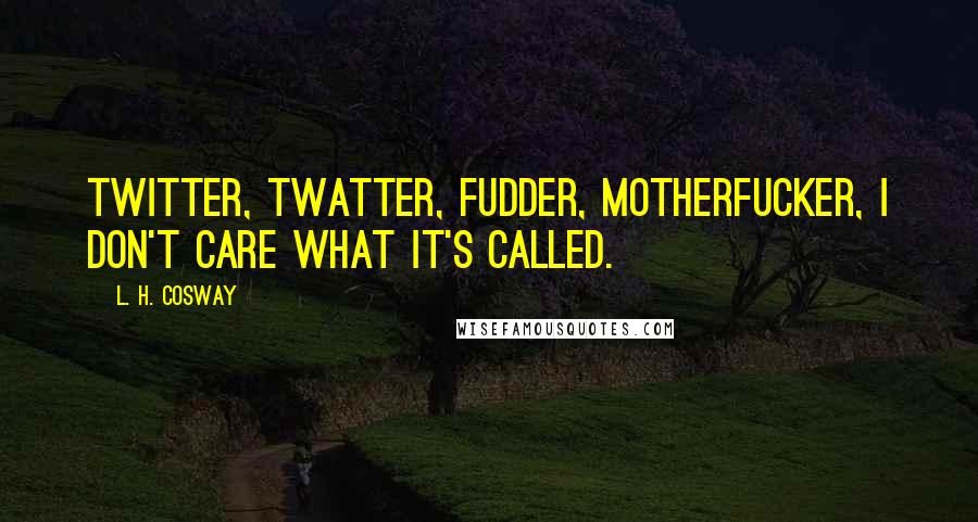 L. H. Cosway Quotes: Twitter, twatter, fudder, motherfucker, I don't care what it's called.