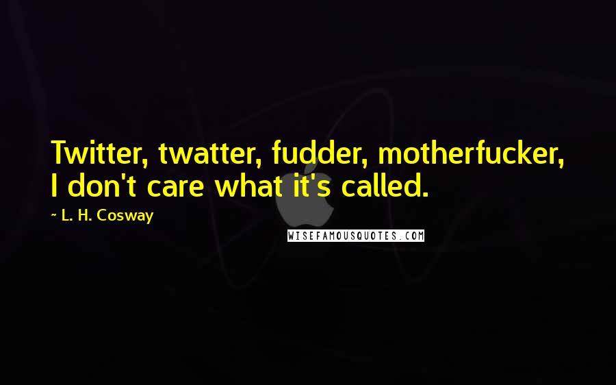 L. H. Cosway Quotes: Twitter, twatter, fudder, motherfucker, I don't care what it's called.