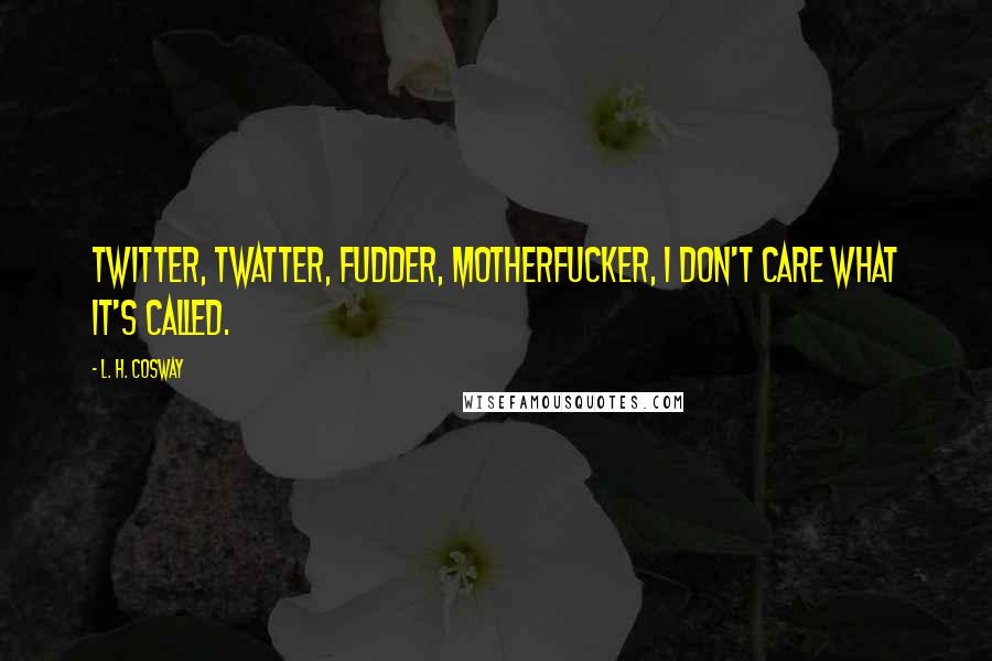 L. H. Cosway Quotes: Twitter, twatter, fudder, motherfucker, I don't care what it's called.