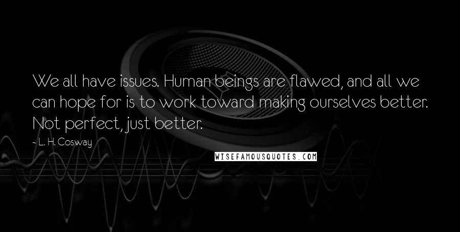 L. H. Cosway Quotes: We all have issues. Human beings are flawed, and all we can hope for is to work toward making ourselves better. Not perfect, just better.