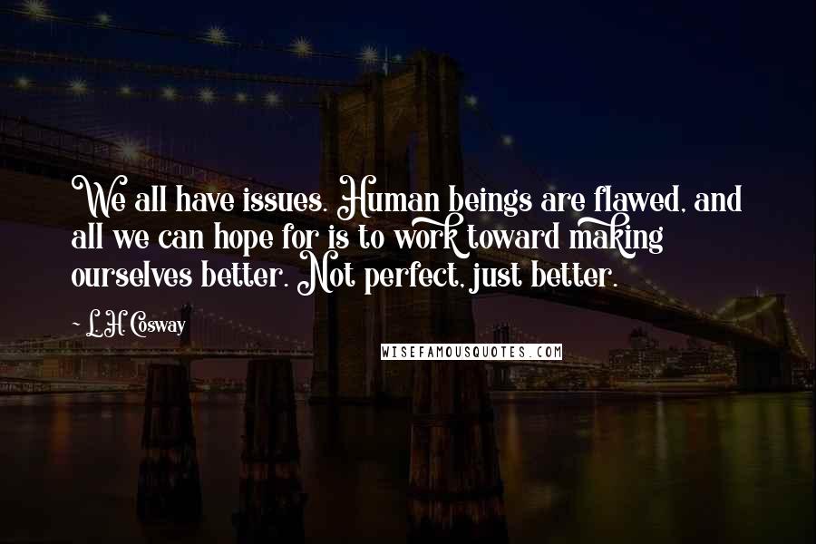 L. H. Cosway Quotes: We all have issues. Human beings are flawed, and all we can hope for is to work toward making ourselves better. Not perfect, just better.