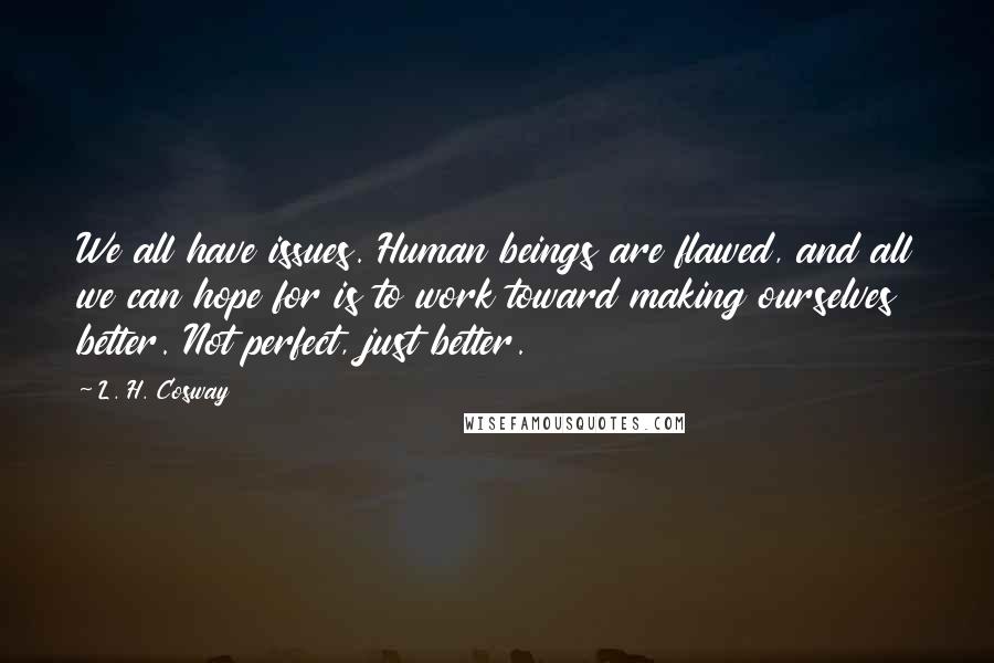 L. H. Cosway Quotes: We all have issues. Human beings are flawed, and all we can hope for is to work toward making ourselves better. Not perfect, just better.