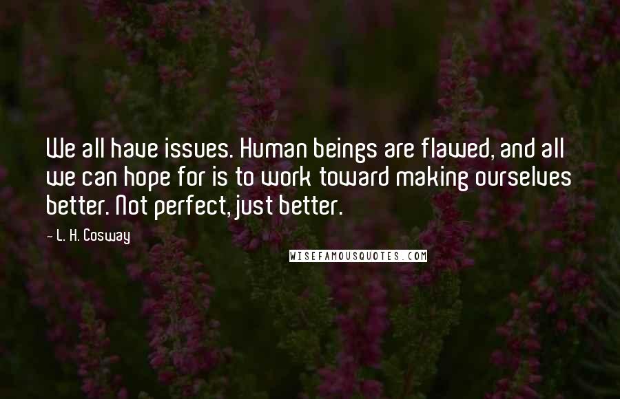 L. H. Cosway Quotes: We all have issues. Human beings are flawed, and all we can hope for is to work toward making ourselves better. Not perfect, just better.