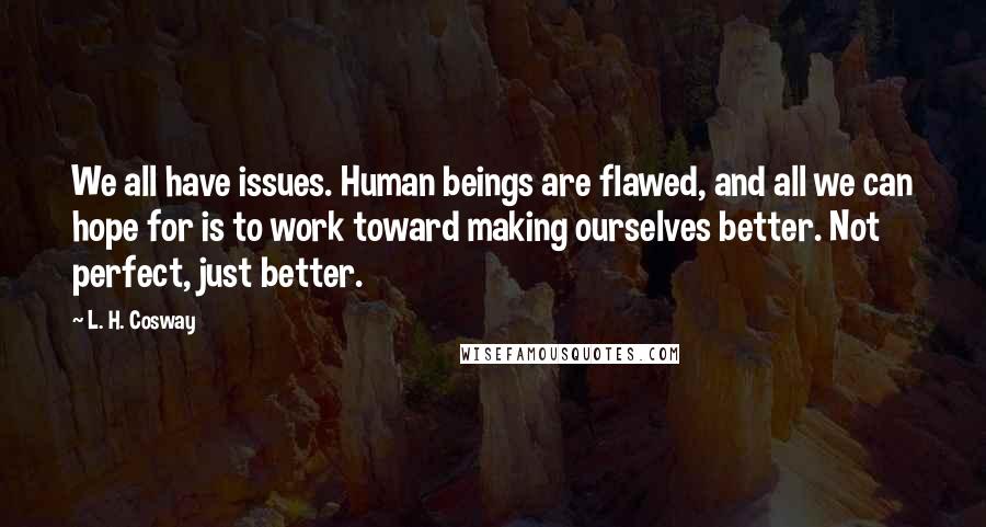 L. H. Cosway Quotes: We all have issues. Human beings are flawed, and all we can hope for is to work toward making ourselves better. Not perfect, just better.