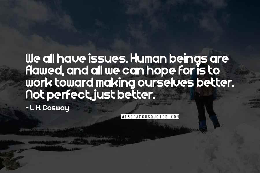 L. H. Cosway Quotes: We all have issues. Human beings are flawed, and all we can hope for is to work toward making ourselves better. Not perfect, just better.