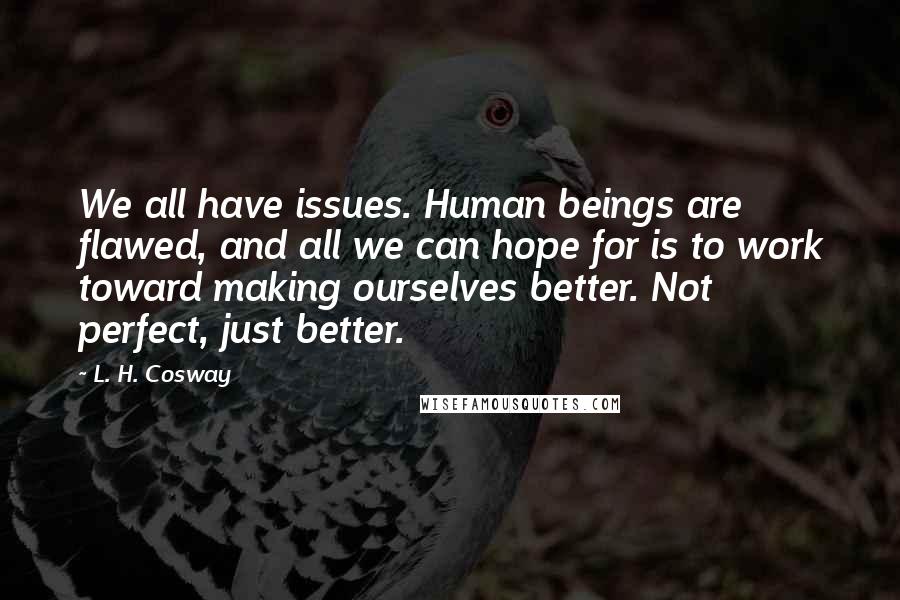 L. H. Cosway Quotes: We all have issues. Human beings are flawed, and all we can hope for is to work toward making ourselves better. Not perfect, just better.