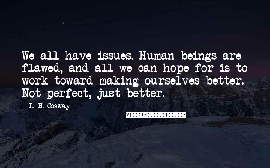 L. H. Cosway Quotes: We all have issues. Human beings are flawed, and all we can hope for is to work toward making ourselves better. Not perfect, just better.