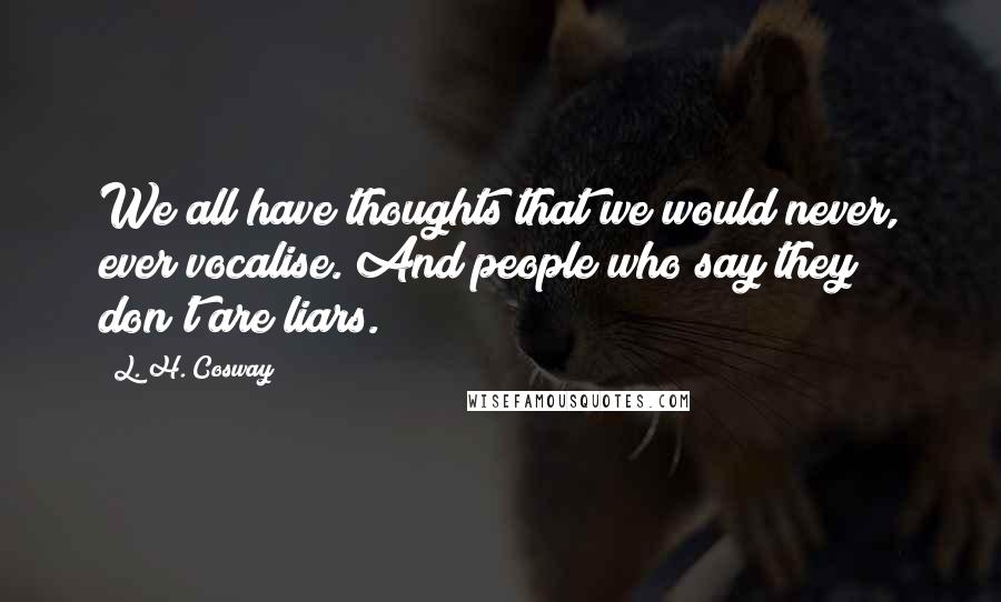 L. H. Cosway Quotes: We all have thoughts that we would never, ever vocalise. And people who say they don't are liars.