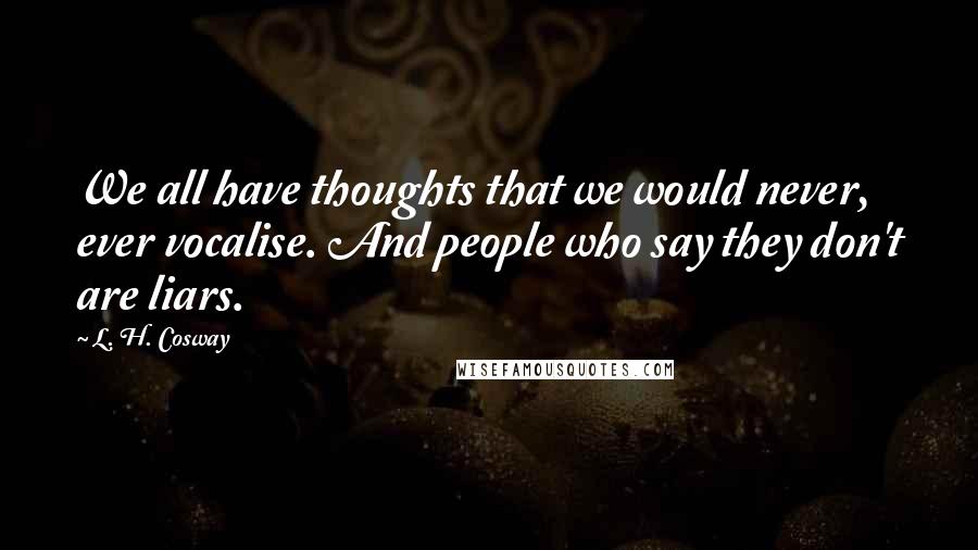 L. H. Cosway Quotes: We all have thoughts that we would never, ever vocalise. And people who say they don't are liars.