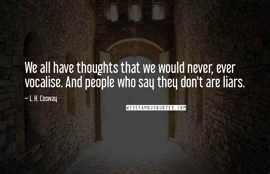 L. H. Cosway Quotes: We all have thoughts that we would never, ever vocalise. And people who say they don't are liars.