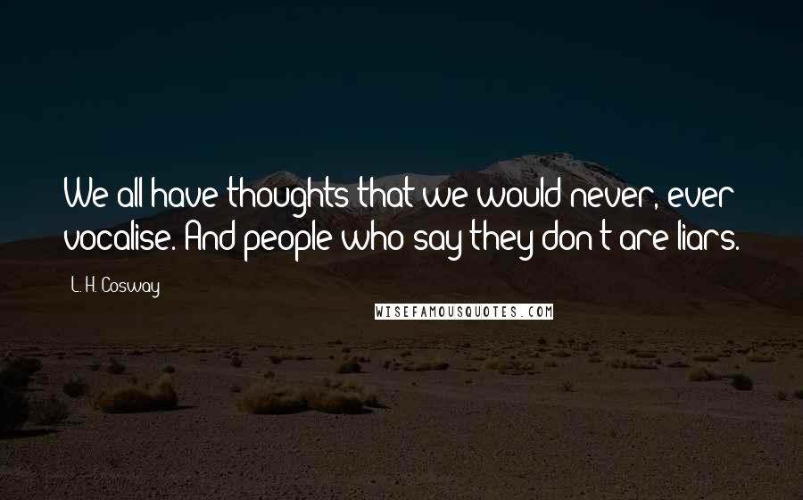 L. H. Cosway Quotes: We all have thoughts that we would never, ever vocalise. And people who say they don't are liars.