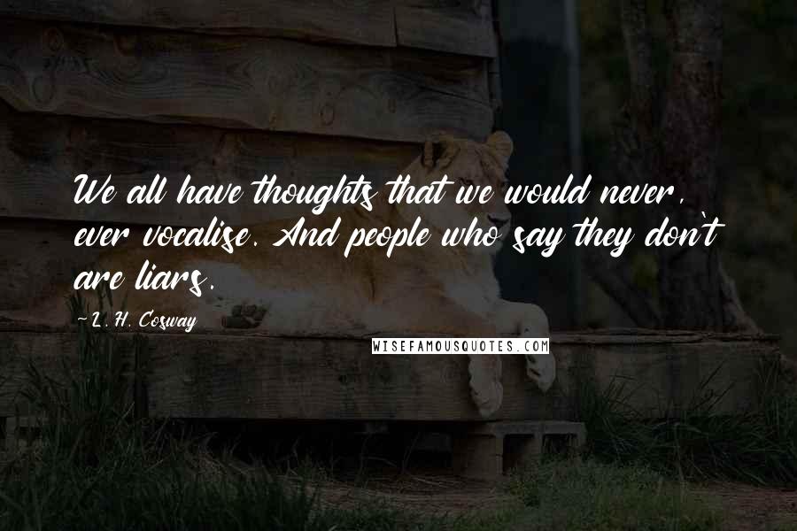 L. H. Cosway Quotes: We all have thoughts that we would never, ever vocalise. And people who say they don't are liars.