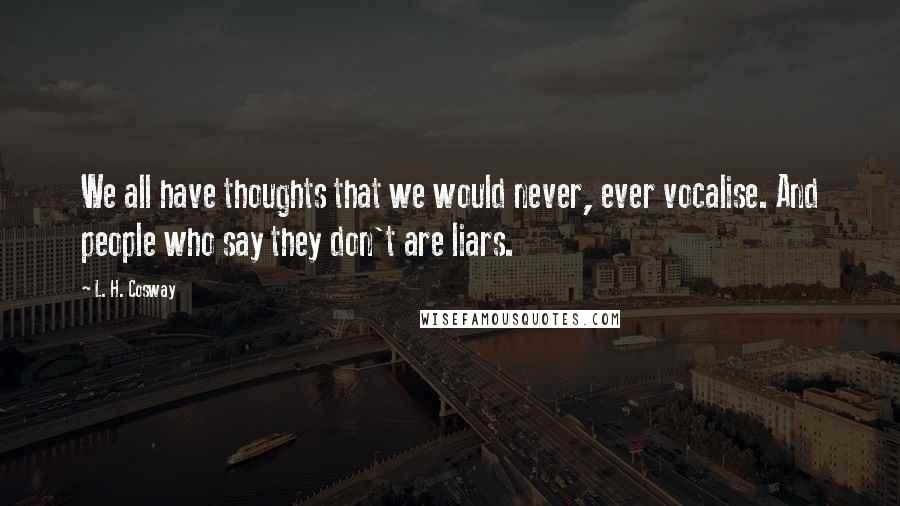 L. H. Cosway Quotes: We all have thoughts that we would never, ever vocalise. And people who say they don't are liars.
