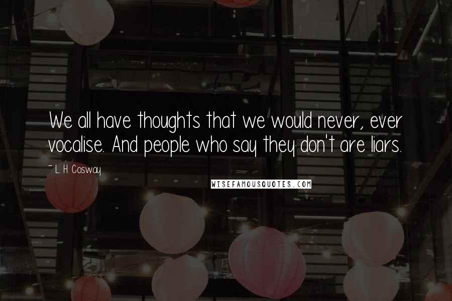 L. H. Cosway Quotes: We all have thoughts that we would never, ever vocalise. And people who say they don't are liars.