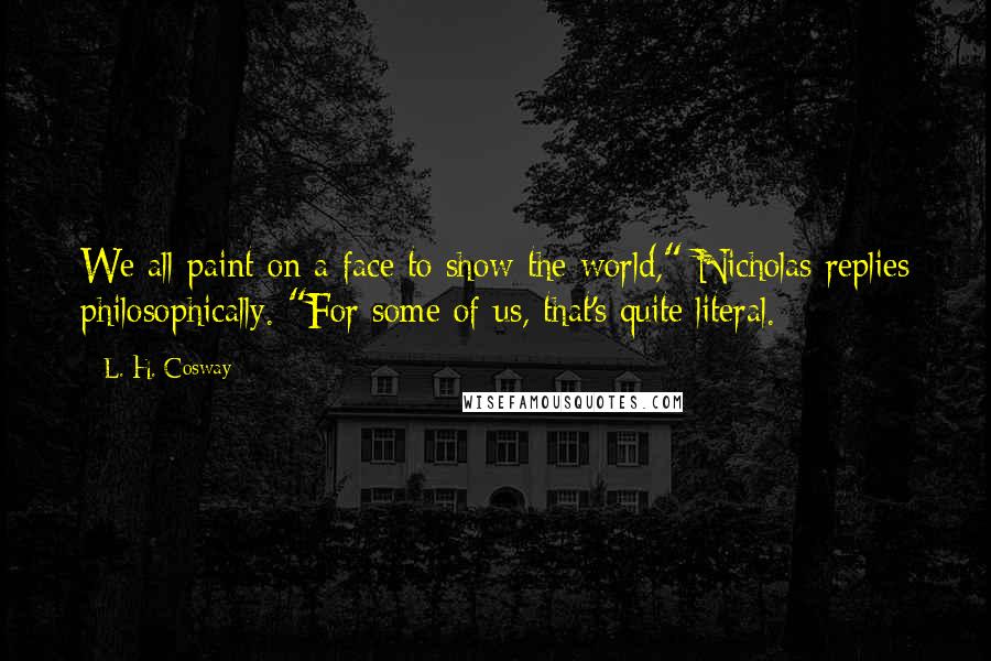 L. H. Cosway Quotes: We all paint on a face to show the world," Nicholas replies philosophically. "For some of us, that's quite literal.