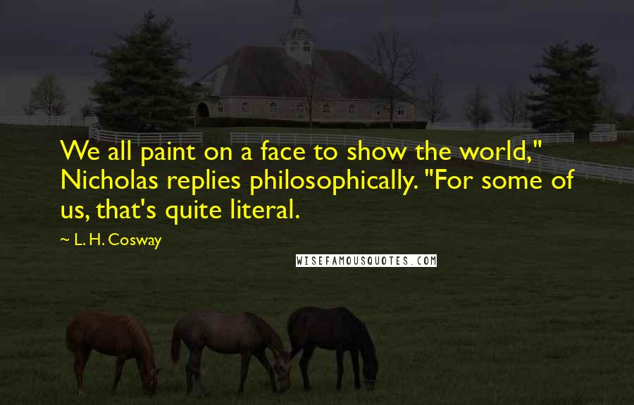 L. H. Cosway Quotes: We all paint on a face to show the world," Nicholas replies philosophically. "For some of us, that's quite literal.