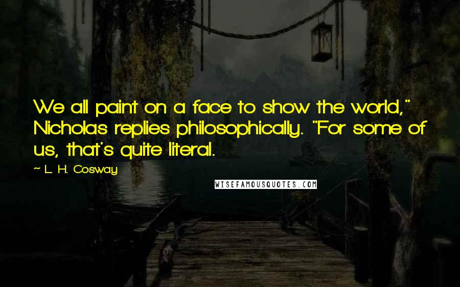 L. H. Cosway Quotes: We all paint on a face to show the world," Nicholas replies philosophically. "For some of us, that's quite literal.