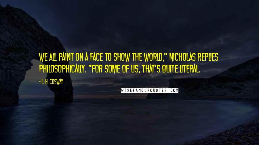 L. H. Cosway Quotes: We all paint on a face to show the world," Nicholas replies philosophically. "For some of us, that's quite literal.