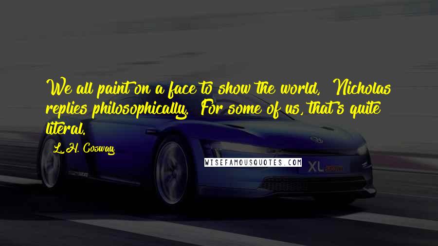 L. H. Cosway Quotes: We all paint on a face to show the world," Nicholas replies philosophically. "For some of us, that's quite literal.