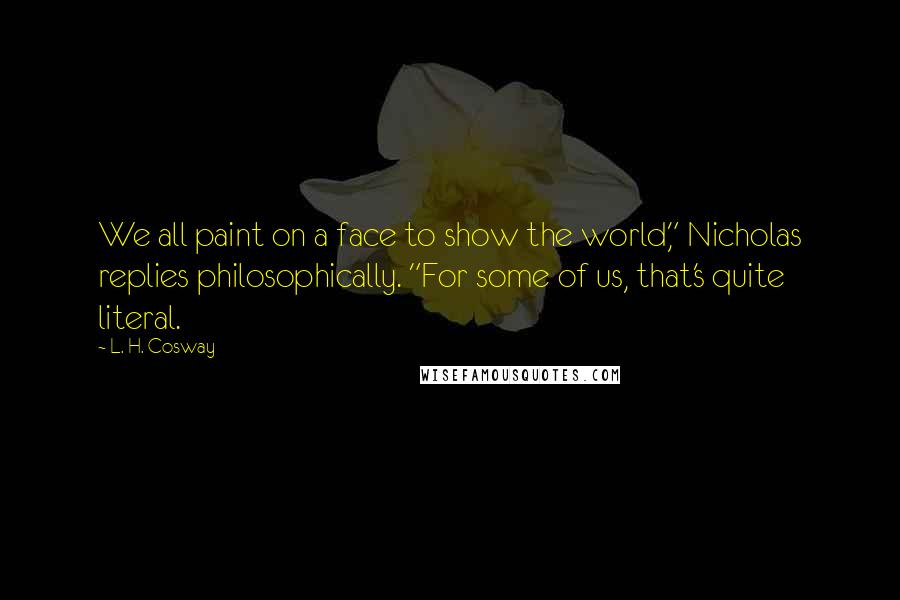 L. H. Cosway Quotes: We all paint on a face to show the world," Nicholas replies philosophically. "For some of us, that's quite literal.