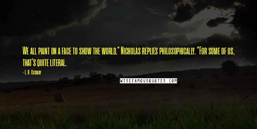 L. H. Cosway Quotes: We all paint on a face to show the world," Nicholas replies philosophically. "For some of us, that's quite literal.