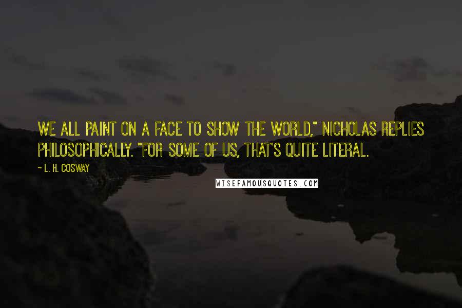 L. H. Cosway Quotes: We all paint on a face to show the world," Nicholas replies philosophically. "For some of us, that's quite literal.