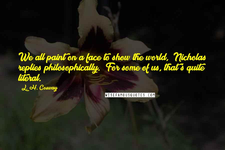 L. H. Cosway Quotes: We all paint on a face to show the world," Nicholas replies philosophically. "For some of us, that's quite literal.