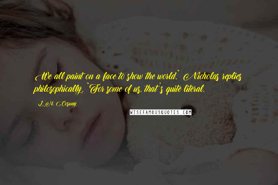 L. H. Cosway Quotes: We all paint on a face to show the world," Nicholas replies philosophically. "For some of us, that's quite literal.