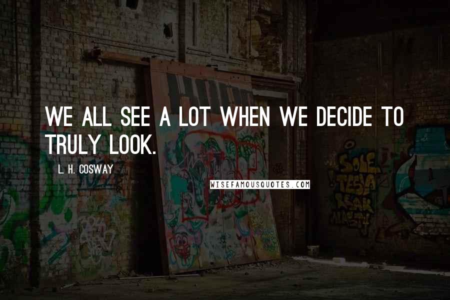 L. H. Cosway Quotes: We all see a lot when we decide to truly look.