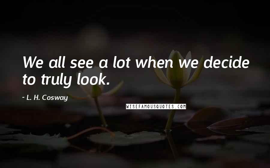 L. H. Cosway Quotes: We all see a lot when we decide to truly look.