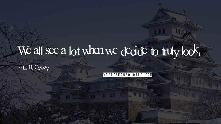 L. H. Cosway Quotes: We all see a lot when we decide to truly look.