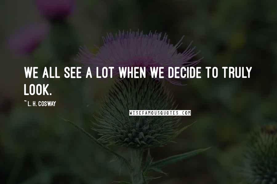 L. H. Cosway Quotes: We all see a lot when we decide to truly look.