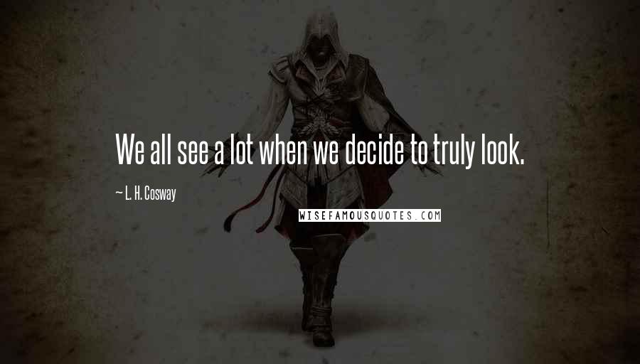 L. H. Cosway Quotes: We all see a lot when we decide to truly look.