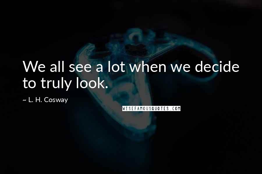 L. H. Cosway Quotes: We all see a lot when we decide to truly look.