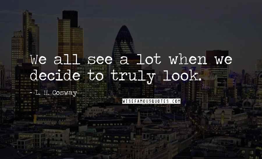 L. H. Cosway Quotes: We all see a lot when we decide to truly look.