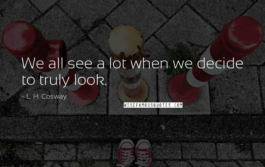 L. H. Cosway Quotes: We all see a lot when we decide to truly look.